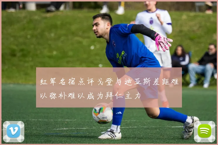 红军名宿点评戈登与迪亚斯差距难以弥补难以成为拜仁主力