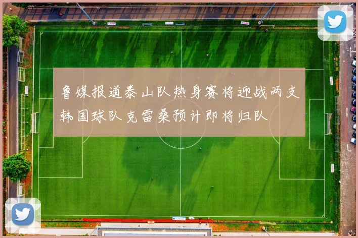 鲁媒报道泰山队热身赛将迎战两支韩国球队克雷桑预计即将归队
