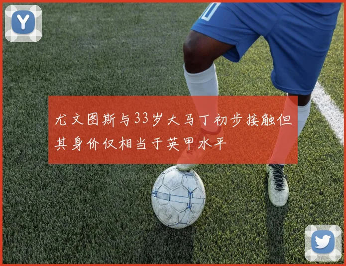尤文图斯与33岁大马丁初步接触但其身价仅相当于英甲水平