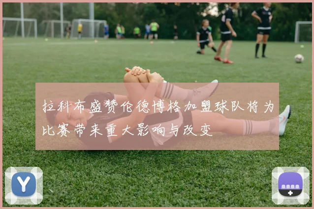 拉科布盛赞伦德博格加盟球队将为比赛带来重大影响与改变