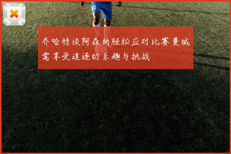 乔哈特谈阿森纳轻松应对比赛曼城需享受追逐的乐趣与挑战