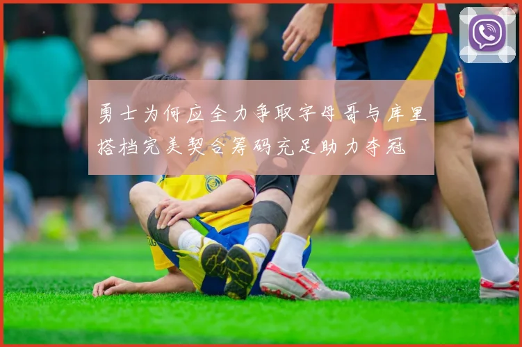 勇士为何应全力争取字母哥与库里搭档完美契合筹码充足助力夺冠