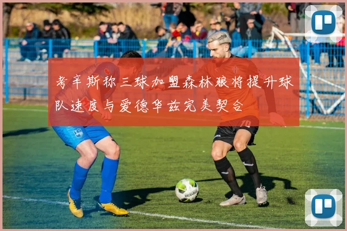 考辛斯称三球加盟森林狼将提升球队速度与爱德华兹完美契合