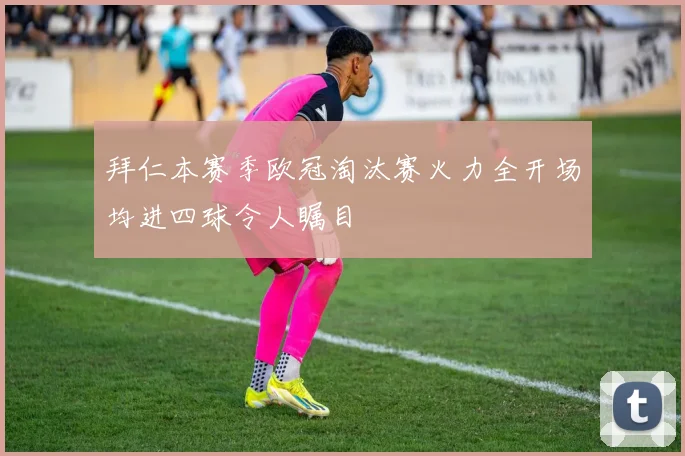 拜仁本赛季欧冠淘汰赛火力全开场均进四球令人瞩目