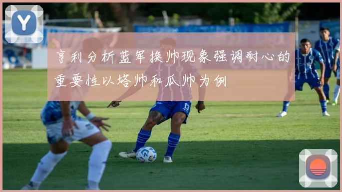 亨利分析蓝军换帅现象强调耐心的重要性以塔帅和瓜帅为例