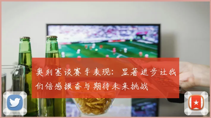 奥利塞谈赛季表现：显著进步让我们倍感振奋与期待未来挑战