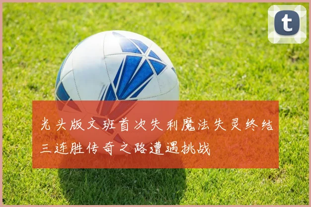 光头版文班首次失利魔法失灵终结三连胜传奇之路遭遇挑战