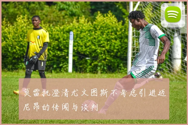 莫雷托澄清尤文图斯不考虑引进迈尼昂的传闻与谈判