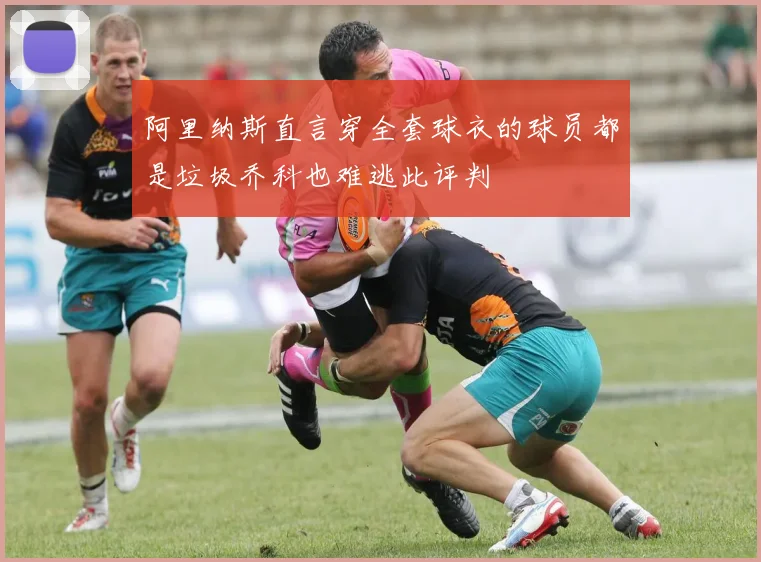 阿里纳斯直言穿全套球衣的球员都是垃圾乔科也难逃此评判
