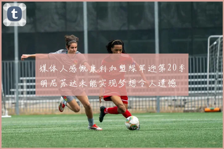 媒体人感慨康利加盟绿军迎第20季明尼苏达未能实现梦想令人遗憾