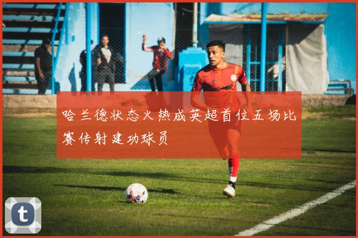 哈兰德状态火热成英超首位五场比赛传射建功球员