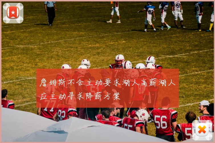 詹姆斯不会主动要求湖人高薪湖人应主动寻求降薪方案
