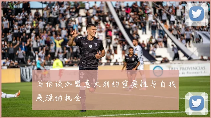 马伦谈加盟意大利的重要性与自我展现的机会