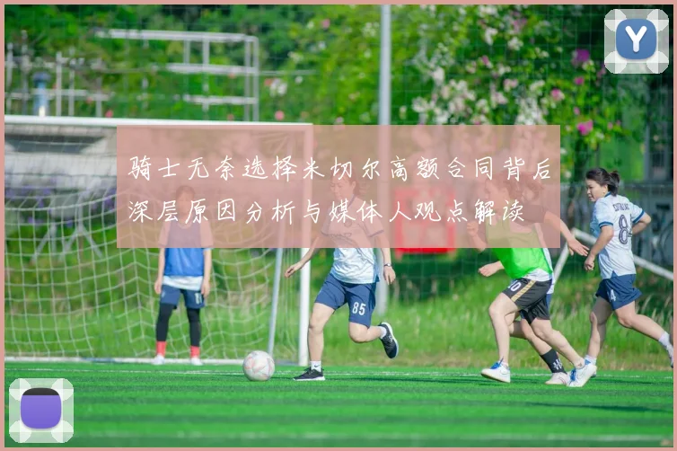 骑士无奈选择米切尔高额合同背后深层原因分析与媒体人观点解读