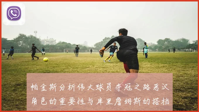 帕金斯分析伟大球员夺冠之路恶汉角色的重要性与库里詹姆斯的搭档关系