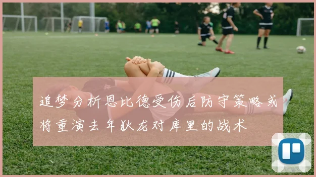 追梦分析恩比德受伤后防守策略或将重演去年狄龙对库里的战术