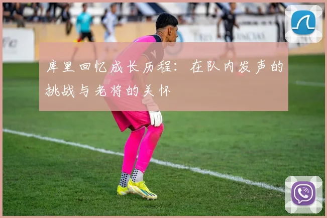 库里回忆成长历程：在队内发声的挑战与老将的关怀
