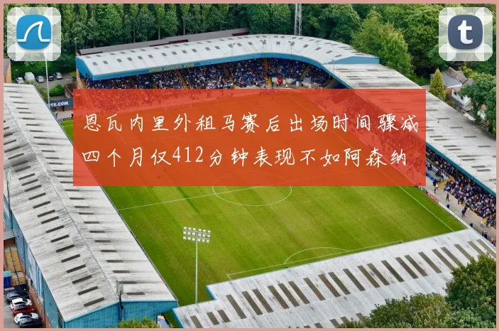 恩瓦内里外租马赛后出场时间骤减四个月仅412分钟表现不如阿森纳