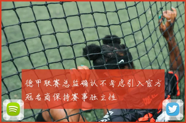 德甲联赛总监确认不考虑引入官方冠名商保持赛事独立性